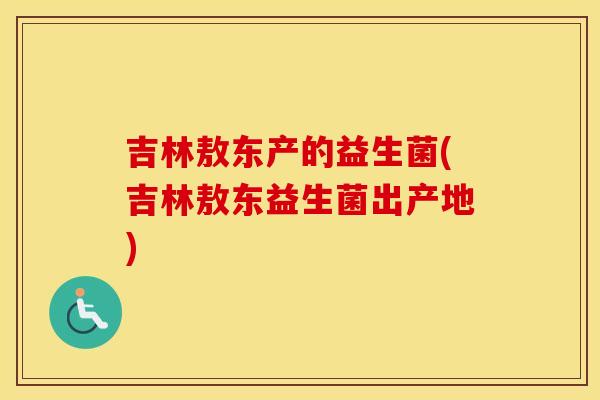 吉林敖东产的益生菌(吉林敖东益生菌出产地)