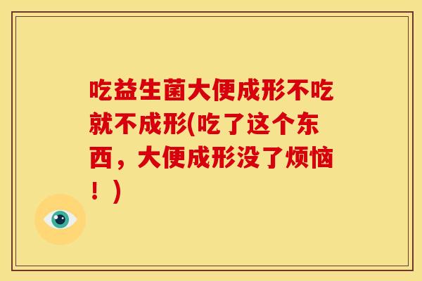 吃益生菌大便成形不吃就不成形(吃了这个东西，大便成形没了烦恼！)