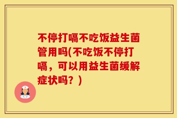 不停打嗝不吃饭益生菌管用吗(不吃饭不停打嗝，可以用益生菌缓解症状吗？)