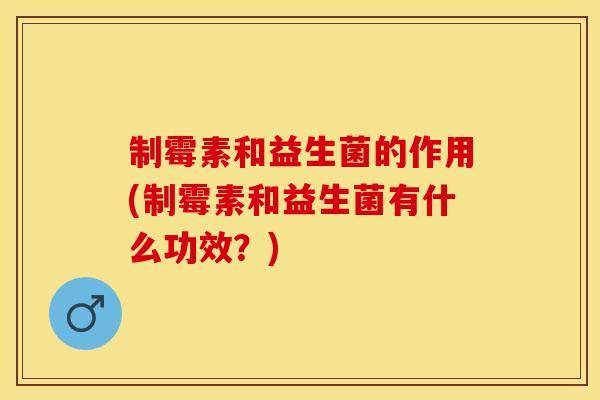 制霉素和益生菌的作用(制霉素和益生菌有什么功效？)