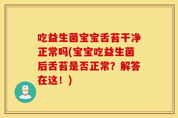 吃益生菌宝宝舌苔干净正常吗(宝宝吃益生菌后舌苔是否正常？解答在这！)