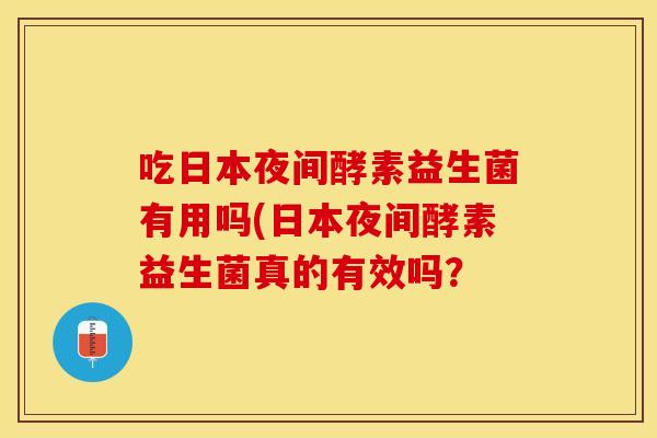 吃日本夜间酵素益生菌有用吗(日本夜间酵素益生菌真的有效吗？