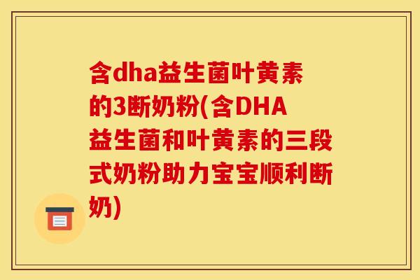 含dha益生菌叶黄素的3断奶粉(含DHA益生菌和叶黄素的三段式奶粉助力宝宝顺利断奶)