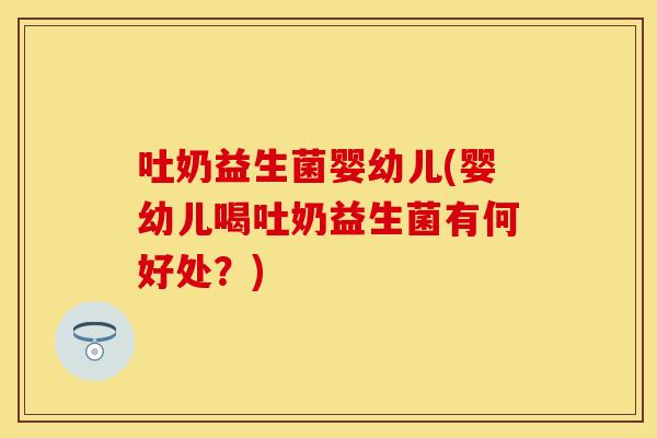 吐奶益生菌婴幼儿(婴幼儿喝吐奶益生菌有何好处？)
