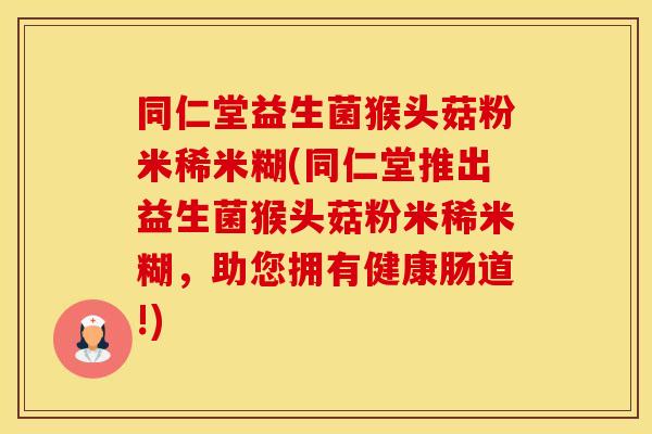 同仁堂益生菌猴头菇粉米稀米糊(同仁堂推出益生菌猴头菇粉米稀米糊，助您拥有健康肠道!)