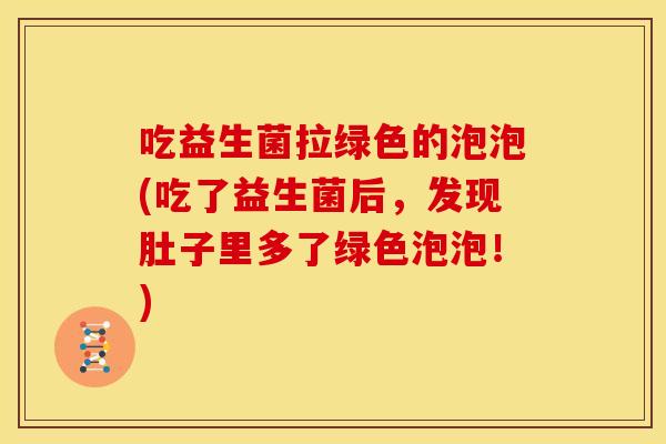 吃益生菌拉绿色的泡泡(吃了益生菌后，发现肚子里多了绿色泡泡！)