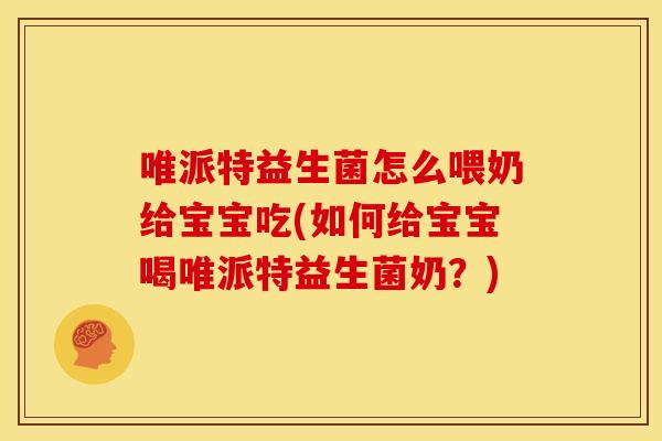 唯派特益生菌怎么喂奶给宝宝吃(如何给宝宝喝唯派特益生菌奶？)