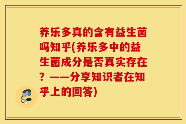 养乐多真的含有益生菌吗知乎(养乐多中的益生菌成分是否真实存在？——分享知识者在知乎上的回答)