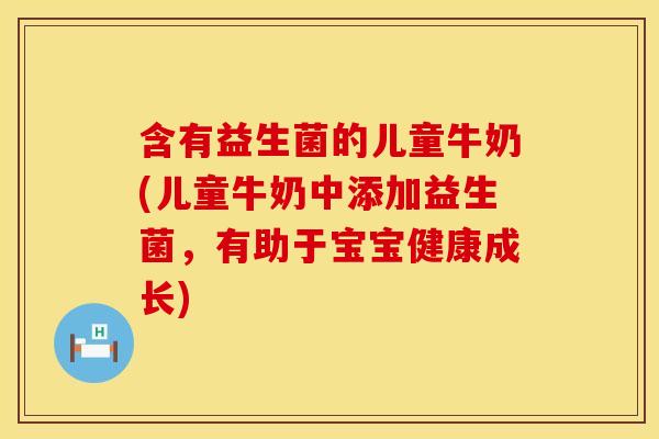 含有益生菌的儿童牛奶(儿童牛奶中添加益生菌，有助于宝宝健康成长)