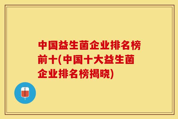 中国益生菌企业排名榜前十(中国十大益生菌企业排名榜揭晓)
