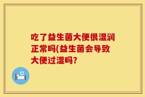 吃了益生菌大便很湿润正常吗(益生菌会导致大便过湿吗？