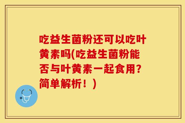 吃益生菌粉还可以吃叶黄素吗(吃益生菌粉能否与叶黄素一起食用？简单解析！)