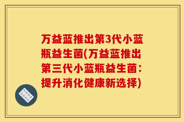万益蓝推出第3代小蓝瓶益生菌(万益蓝推出第三代小蓝瓶益生菌：提升消化健康新选择)