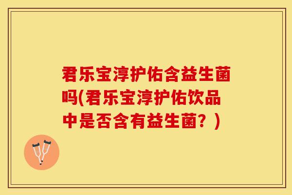 君乐宝淳护佑含益生菌吗(君乐宝淳护佑饮品中是否含有益生菌？)