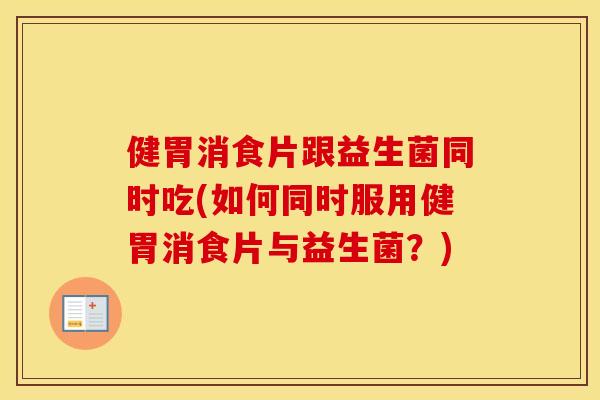 健胃消食片跟益生菌同时吃(如何同时服用健胃消食片与益生菌？)