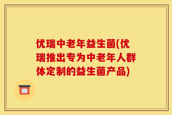 优瑞中老年益生菌(优瑞推出专为中老年人群体定制的益生菌产品)