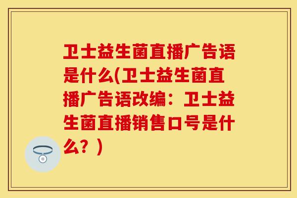 卫士益生菌直播广告语是什么(卫士益生菌直播广告语改编：卫士益生菌直播销售口号是什么？)