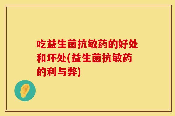 吃益生菌抗敏药的好处和坏处(益生菌抗敏药的利与弊)