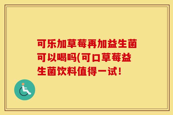 可乐加草莓再加益生菌可以喝吗(可口草莓益生菌饮料值得一试！