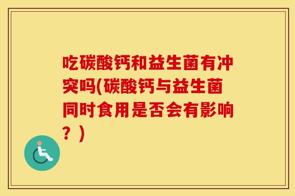 吃碳酸钙和益生菌有冲突吗(碳酸钙与益生菌同时食用是否会有影响？)