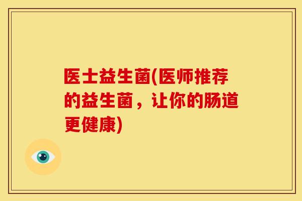 医士益生菌(医师推荐的益生菌，让你的肠道更健康)