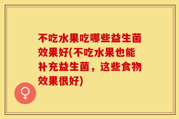 不吃水果吃哪些益生菌效果好(不吃水果也能补充益生菌，这些食物效果很好)