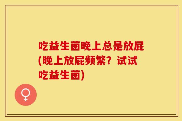 吃益生菌晚上总是放屁(晚上放屁频繁？试试吃益生菌)