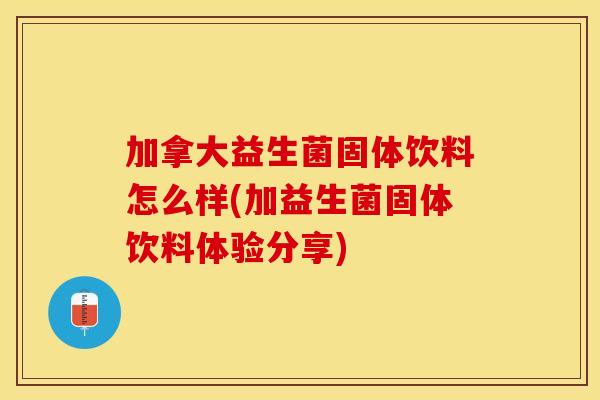 加拿大益生菌固体饮料怎么样(加益生菌固体饮料体验分享)
