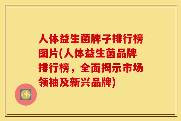 人体益生菌牌子排行榜图片(人体益生菌品牌排行榜，全面揭示市场领袖及新兴品牌)