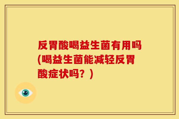 反胃酸喝益生菌有用吗(喝益生菌能减轻反胃酸症状吗？)