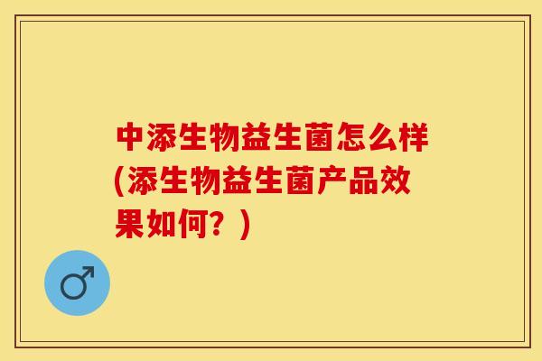 中添生物益生菌怎么样(添生物益生菌产品效果如何？)