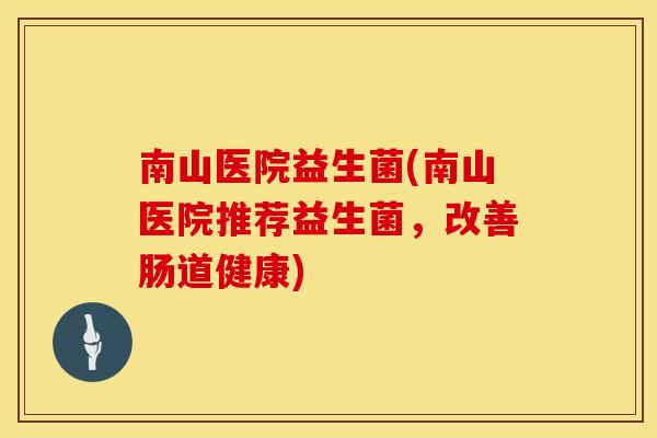 南山医院益生菌(南山医院推荐益生菌，改善肠道健康)