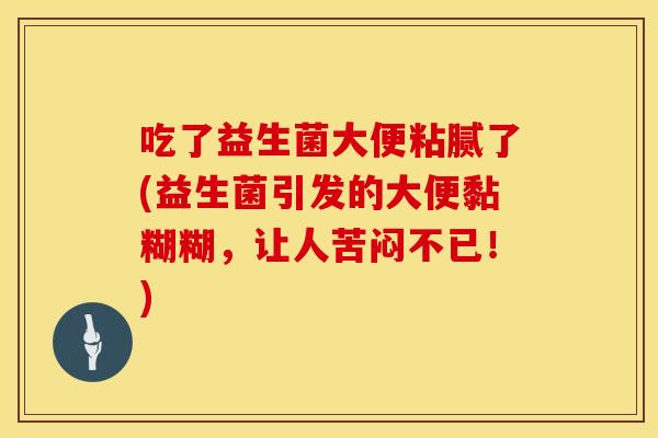 吃了益生菌大便粘腻了(益生菌引发的大便黏糊糊，让人苦闷不已！)