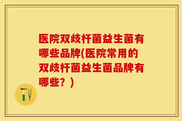 医院双歧杆菌益生菌有哪些品牌(医院常用的双歧杆菌益生菌品牌有哪些？)