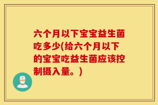 六个月以下宝宝益生菌吃多少(给六个月以下的宝宝吃益生菌应该控制摄入量。)
