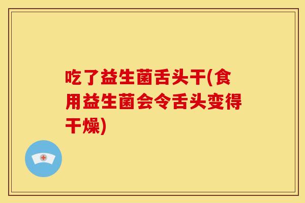 吃了益生菌舌头干(食用益生菌会令舌头变得干燥)