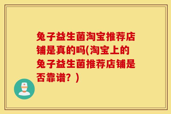 兔子益生菌淘宝推荐店铺是真的吗(淘宝上的兔子益生菌推荐店铺是否靠谱？)
