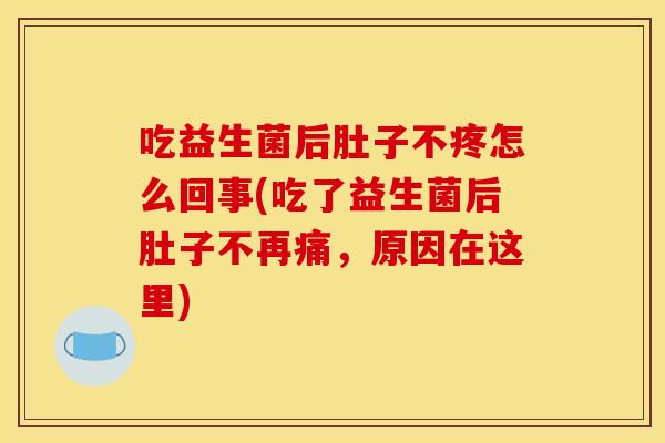 吃益生菌后肚子不疼怎么回事(吃了益生菌后肚子不再痛，原因在这里)