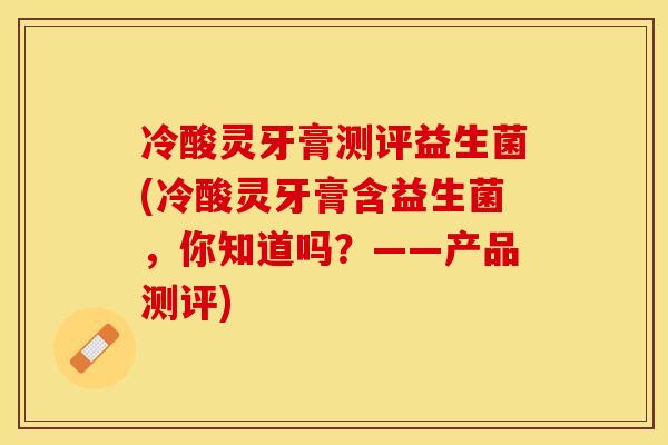 冷酸灵牙膏测评益生菌(冷酸灵牙膏含益生菌，你知道吗？——产品测评)