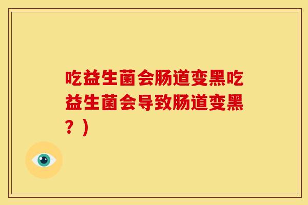吃益生菌会肠道变黑吃益生菌会导致肠道变黑？)