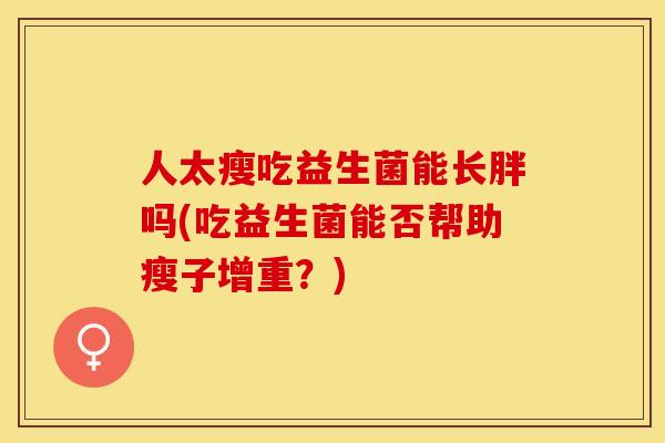 人太瘦吃益生菌能长胖吗(吃益生菌能否帮助瘦子增重？)