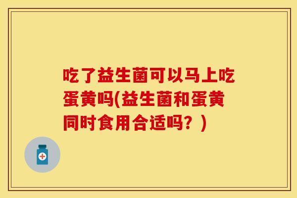 吃了益生菌可以马上吃蛋黄吗(益生菌和蛋黄同时食用合适吗？)