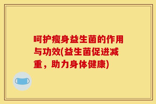 呵护瘦身益生菌的作用与功效(益生菌促进减重，助力身体健康)