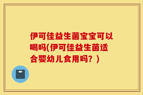 伊可佳益生菌宝宝可以喝吗(伊可佳益生菌适合婴幼儿食用吗？)