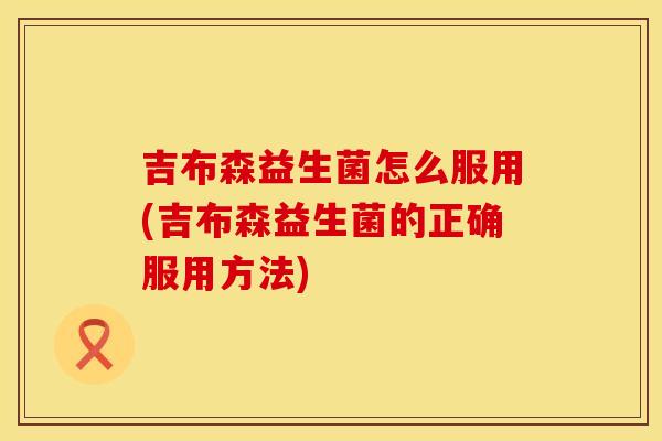吉布森益生菌怎么服用(吉布森益生菌的正确服用方法)