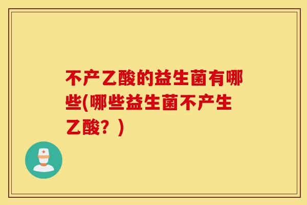 不产乙酸的益生菌有哪些(哪些益生菌不产生乙酸？)