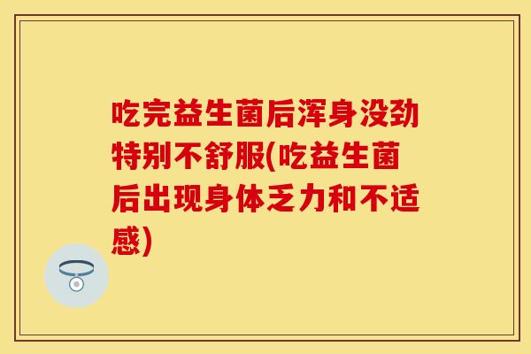 吃完益生菌后浑身没劲特别不舒服(吃益生菌后出现身体乏力和不适感)