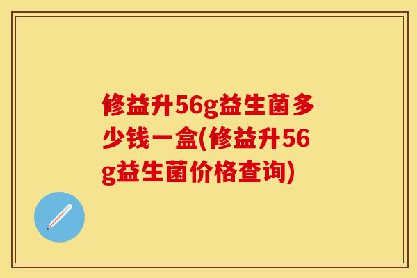 修益升56g益生菌多少钱一盒(修益升56g益生菌价格查询)
