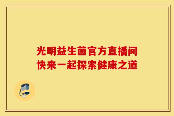 光明益生菌官方直播间快来一起探索健康之道