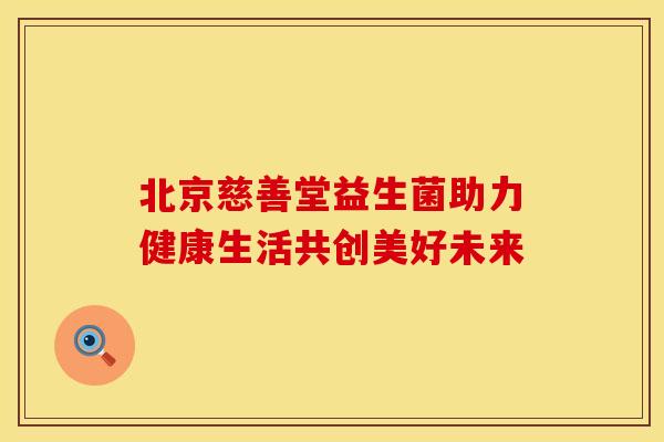 北京慈善堂益生菌助力健康生活共创美好未来